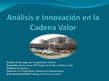 Nombre de la empresa: Hospital Base Valdivia Domicilio: Bueras #1003, XIV Región de los Ríos, Valdivia, Chile Teléfono: (63)297150. Contacto: Sr. Sergio.