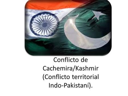 Conflicto de Cachemira/Kashmir (Conflicto territorial Indo-Pakistaní).