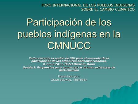 FORO INTERNACIONAL DE LOS PUEBLOS INDIGENAS SOBRE EL CAMBIO CLIMATICO Participación de los pueblos indígenas en la CMNUCC Taller durante la sesión de SBI.