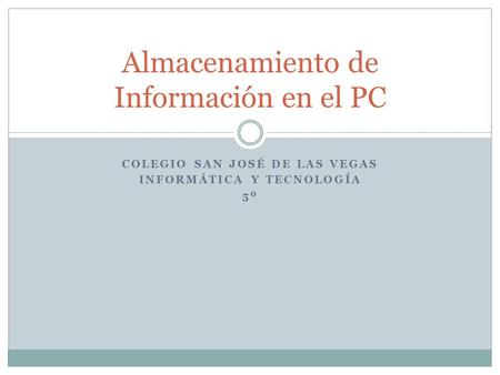 COLEGIO SAN JOSÉ DE LAS VEGAS INFORMÁTICA Y TECNOLOGÍA 5º Almacenamiento de Información en el PC.
