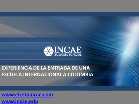 EXPERIENCIA DE LA ENTRADA DE UNA ESCUELA INTERNACIONAL A COLOMBIA www.elretoincae.com www.incae.edu www.elretoincae.com www.incae.edu.