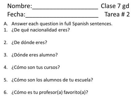 Nombre:___________________ Clase 7 gd Fecha:_____________________Tarea # 2 A.Answer each question in full Spanish sentences. 1.¿De qué nacionalidad eres?