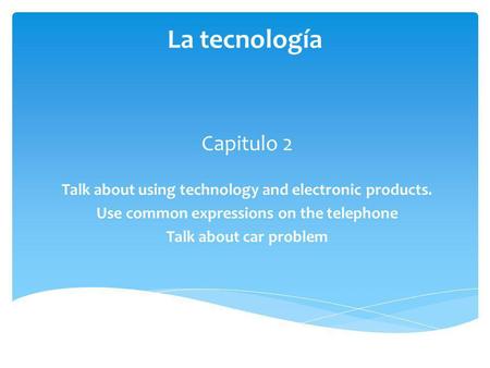 La tecnología Capitulo 2 Talk about using technology and electronic products. Use common expressions on the telephone Talk about car problem.