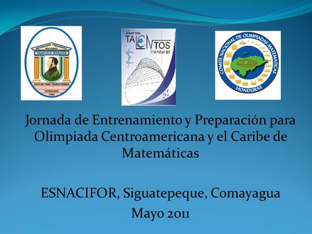 Jornada de Entrenamiento y Preparación para Olimpiada Centroamericana y el Caribe de Matemáticas ESNACIFOR, Siguatepeque, Comayagua Mayo 2011.