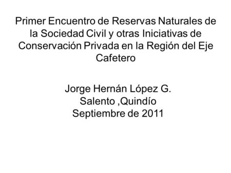Primer Encuentro de Reservas Naturales de la Sociedad Civil y otras Iniciativas de Conservación Privada en la Región del Eje Cafetero Jorge Hernán López.