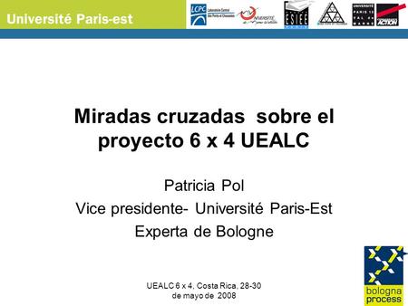 UEALC 6 x 4, Costa Rica, 28-30 de mayo de 2008 Miradas cruzadas sobre el proyecto 6 x 4 UEALC Patricia Pol Vice presidente- Université Paris-Est Experta.