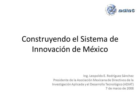 Construyendo el Sistema de Innovación de México Ing. Leopoldo E. Rodríguez Sánchez Presidente de la Asociación Mexicana de Directivos de la Investigación.