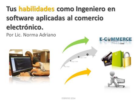 Tus habilidades como Ingeniero en software aplicadas al comercio electrónico. Por Lic. Norma Adriano Calidad Seguridad Usabilidad En tiempo FEBRERO 2014.