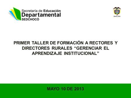 PRIMER TALLER DE FORMACIÓN A RECTORES Y DIRECTORES RURALES GERENCIAR EL APRENDIZAJE INSTITUCIONAL MAYO 10 DE 2013.