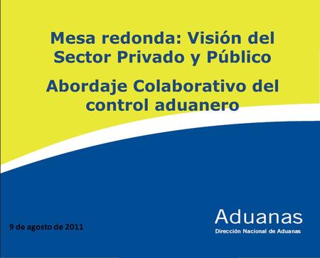 Mesa redonda: Visión del Sector Privado y Público Abordaje Colaborativo del control aduanero 9 de agosto de 2011.