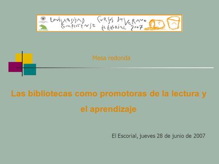 Las bibliotecas como promotoras de la lectura y el aprendizaje El Escorial, jueves 28 de junio de 2007 Mesa redonda.