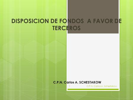 DISPOSICION DE FONDOS A FAVOR DE TERCEROS C.P.N. Carlos A. Schestakow1 C.P.N. Carlos A. SCHESTAKOW.