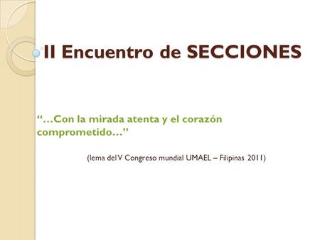 II Encuentro de SECCIONES …Con la mirada atenta y el corazón comprometido… (lema del V Congreso mundial UMAEL – Filipinas 2011)