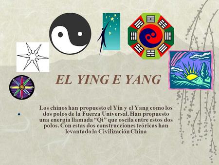 EL YING E YANG Los chinos han propuesto el Yin y el Yang como los dos polos de la Fuerza Universal. Han propuesto una energía llamada “Qi” que oscila entre.