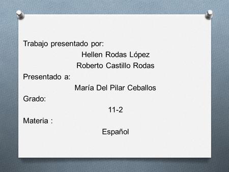 Trabajo presentado por: Hellen Rodas López Roberto Castillo Rodas Presentado a: María Del Pilar Ceballos Grado: 11-2 Materia : Español.