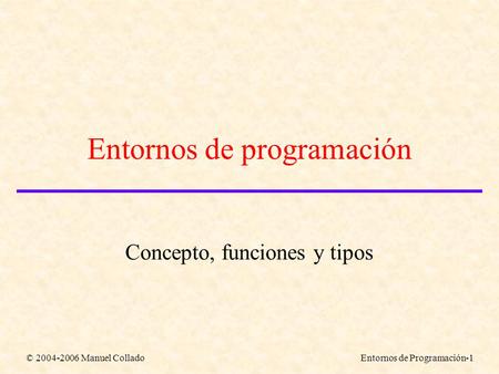 © 2004-2006 Manuel ColladoEntornos de Programación-1 Entornos de programación Concepto, funciones y tipos.