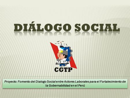DIÁLOGO SOCIAL Proyecto: Fomento del Dialogo Social entre Actores Laborales para el Fortalecimiento de la Gobernabilidad en el Perú.
