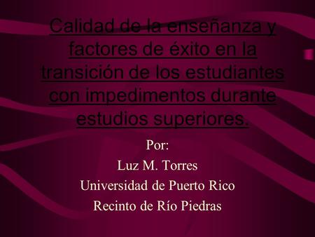 Calidad de la enseñanza y factores de éxito en la transición de los estudiantes con impedimentos durante estudios superiores. Por: Luz M. Torres Universidad.