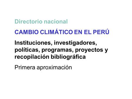 Directorio nacional CAMBIO CLIMÁTICO EN EL PERÚ Instituciones, investigadores, políticas, programas, proyectos y recopilación bibliográfica Primera aproximación.