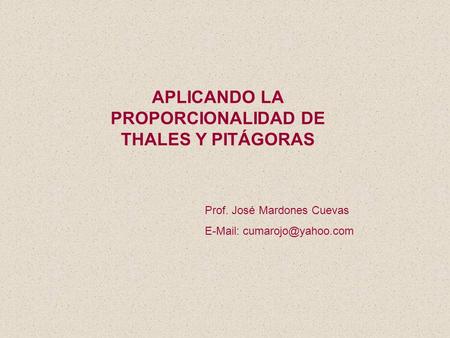 APLICANDO LA PROPORCIONALIDAD DE THALES Y PITÁGORAS Prof. José Mardones Cuevas