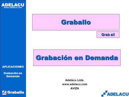 ADELACU www.adelacu.com Graballo APLICACIONES Grabación en Demanda Graballo Adelacu Ltda. www.adelacu.com AVIZA Grab all Grabación en Demanda.