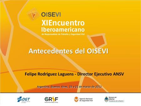 Argentina, Buenos Aires, 19 a 21 de marzo de 2012 Antecedentes del OISEVI Felipe Rodriguez Laguens - Director Ejecutivo ANSV.