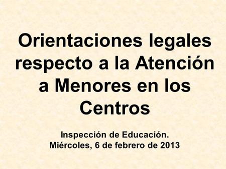 Orientaciones legales respecto a la Atención a Menores en los Centros Inspección de Educación. Miércoles, 6 de febrero de 2013.
