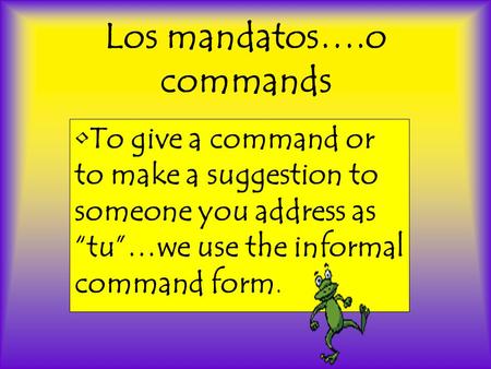 Los mandatos….o commands •To give a command or to make a suggestion to someone you address as “tu”…we use the informal command form.