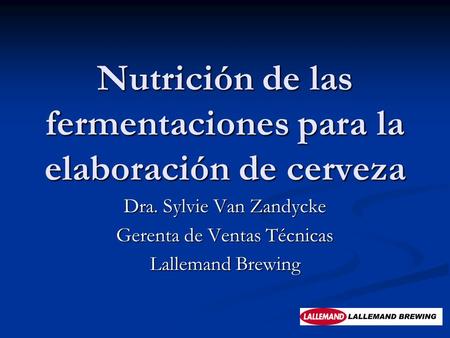 Nutrición de las fermentaciones para la elaboración de cerveza Dra. Sylvie Van Zandycke Gerenta de Ventas Técnicas Lallemand Brewing.