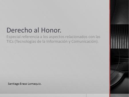 Derecho al Honor. Especial referencia a los aspectos relacionados con las TICs (Tecnologías de la Información y Comunicación). Santiago Eraso Lomaquiz.