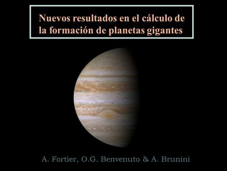 Nuevos resultados en el cálculo de la formación de planetas gigantes A. Fortier, O.G. Benvenuto & A. Brunini.