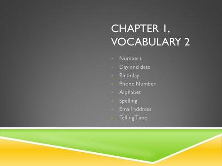 CHAPTER 1, VOCABULARY 2 ▸ Numbers ▸ Day and date ▸ Birthday ▸ Phone Number ▸ Alphabet ▸ Spelling ▸ Email address ▸ Telling Time.