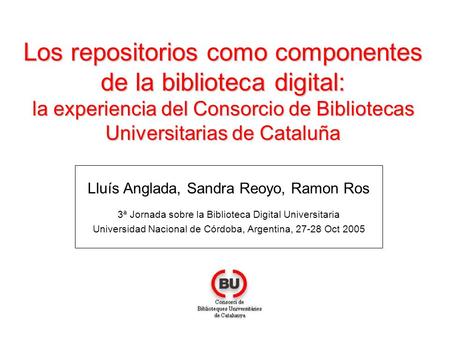 Los repositorios como componentes de la biblioteca digital: la experiencia del Consorcio de Bibliotecas Universitarias de Cataluña Lluís Anglada, Sandra.
