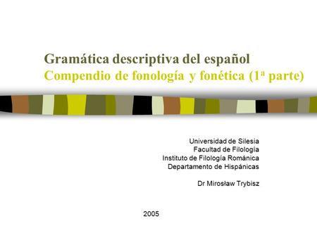 Gramática descriptiva del español Compendio de fonología y fonética (1a parte) Universidad de Silesia Facultad de Filología Instituto de Filología Románica.