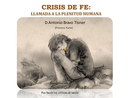 CRISIS DE FE: LLAMADA A LA PLENITUD HUMANA Por favor no utilices el ratón D.Antonio Bravo Tisner (Primera Parte)