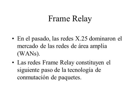 Frame Relay En el pasado, las redes X.25 dominaron el mercado de las redes de área amplia (WANs). Las redes Frame Relay constituyen el siguiente paso de.