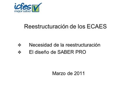 Reestructuración de los ECAES  Necesidad de la reestructuración  El diseño de SABER PRO Marzo de 2011.
