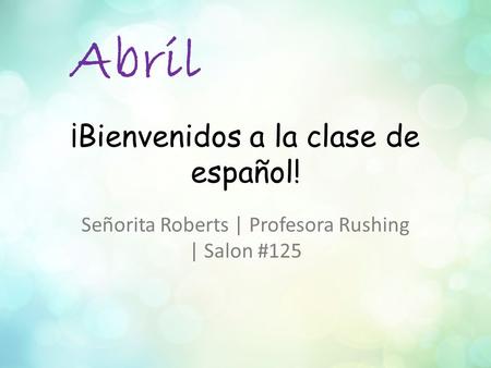 ¡Bienvenidos a la clase de español! Señorita Roberts | Profesora Rushing | Salon #125 Abril.