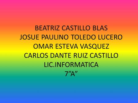 BEATRIZ CASTILLO BLAS JOSUE PAULINO TOLEDO LUCERO OMAR ESTEVA VASQUEZ CARLOS DANTE RUIZ CASTILLO LIC.INFORMATICA 7”A”