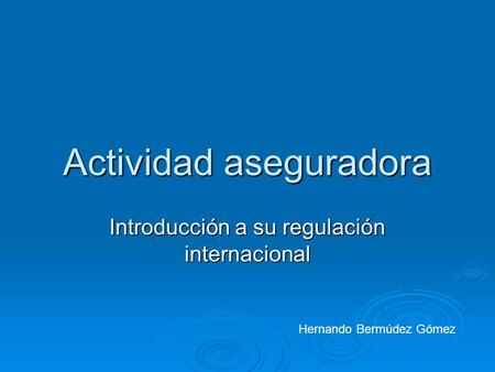 Actividad aseguradora Introducción a su regulación internacional Hernando Bermúdez Gómez.