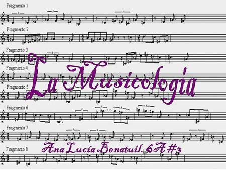 Ana Lucía Benatuil. 6 A #3. La musicología es la ciencia de la música. Como tal, es una ciencia bastante antigua aunque su denominación y concepto es.