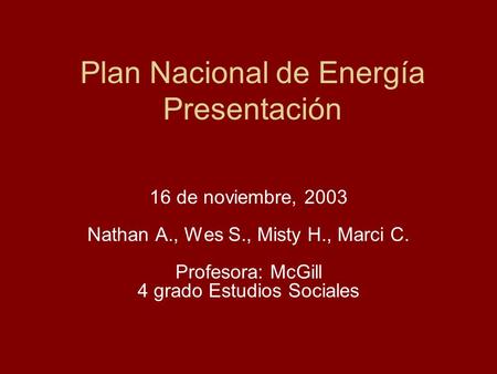 Plan Nacional de Energía Presentación 16 de noviembre, 2003 Nathan A., Wes S., Misty H., Marci C. Profesora: McGill 4 grado Estudios Sociales.