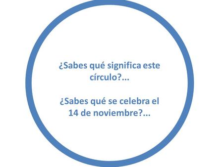¿Sabes qué significa este círculo?... ¿Sabes qué se celebra el 14 de noviembre?...