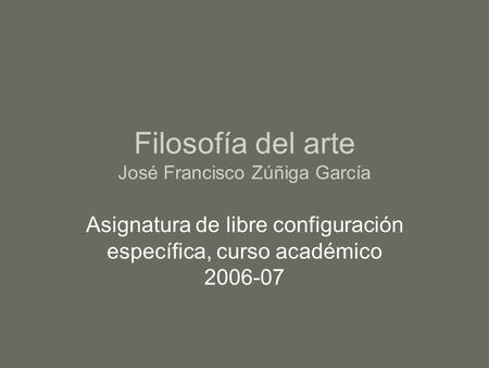 Filosofía del arte José Francisco Zúñiga García Asignatura de libre configuración específica, curso académico 2006-07.