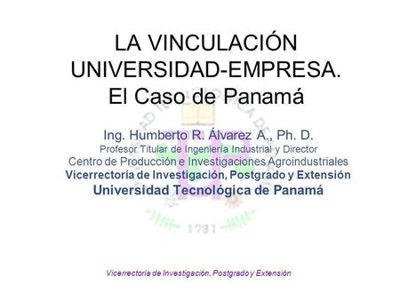 Vicerrectoría de Investigación, Postgrado y Extensión LA VINCULACIÓN UNIVERSIDAD-EMPRESA. El Caso de Panamá Ing. Humberto R. Álvarez A., Ph. D. Profesor.