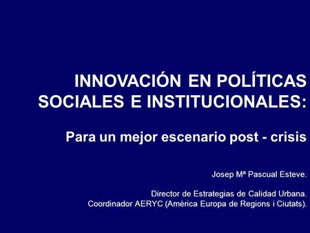 Josep Mª Pascual Esteve. Director de Estrategias de Calidad Urbana. Coordinador AERYC (Amèrica Europa de Regions i Ciutats). INNOVACIÓN EN POLÍTICAS SOCIALES.