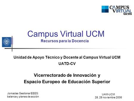 UAM-UCM 28, 29 noviembre 2006 Jornadas Gestionar EEES: balance y planes de acción Campus Virtual UCM Recursos para la Docencia Unidad de Apoyo Técnico.