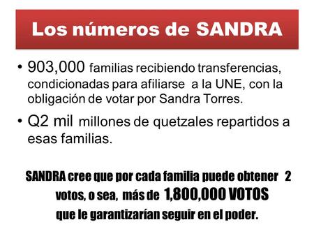Los números de SANDRA •903,000 familias recibiendo transferencias, condicionadas para afiliarse a la UNE, con la obligación de votar por Sandra Torres.