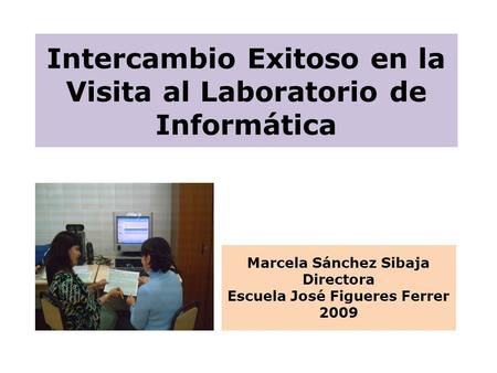 Intercambio Exitoso en la Visita al Laboratorio de Informática Marcela Sánchez Sibaja Directora Escuela José Figueres Ferrer 2009.