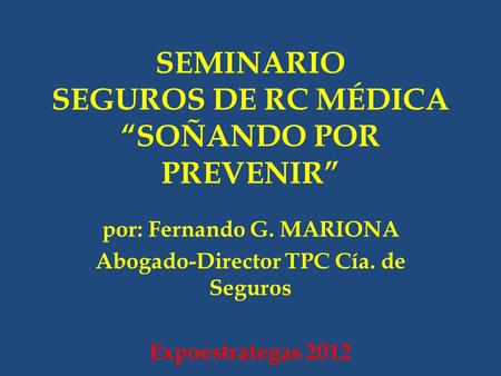 SEMINARIO SEGUROS DE RC MÉDICA “SOÑANDO POR PREVENIR” por: Fernando G. MARIONA Abogado-Director TPC Cía. de Seguros Expoestrategas 2012.